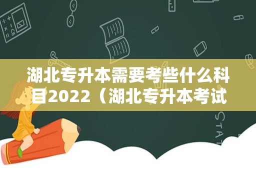 湖北专升本需要考些什么科目2022（湖北专升本考试科目以及分数）