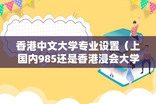 香港中文大学专业设置（上国内985还是香港浸会大学） 