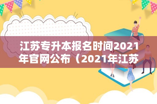 江苏专升本报名时间2021年官网公布（2021年江苏专转本报名时间） 