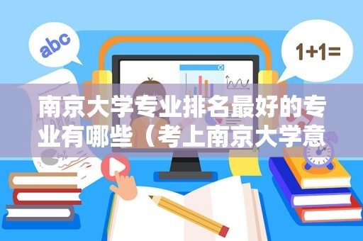 南京大学专业排名最好的专业有哪些（考上南京大学意味着什么）