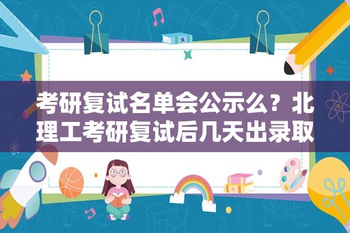 考研复试名单会公示么？北理工考研复试后几天出录取名单？