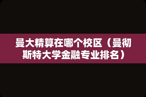 曼大精算在哪个校区（曼彻斯特大学金融专业排名）