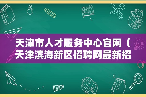 天津市人才服务中心官网（天津滨海新区招聘网最新招聘信息） 