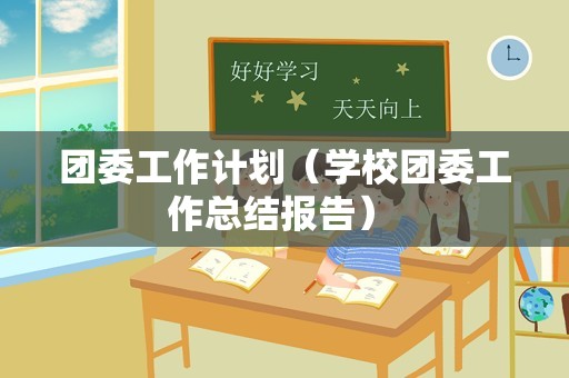 团委工作计划（学校团委工作总结报告） 