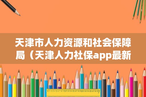 天津市人力资源和社会保障局（天津人力社保app最新版） 