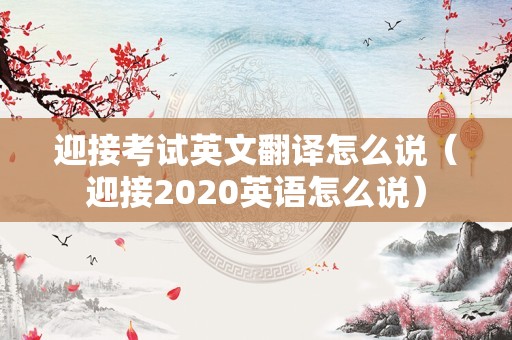 迎接考试英文翻译怎么说（迎接2020英语怎么说）