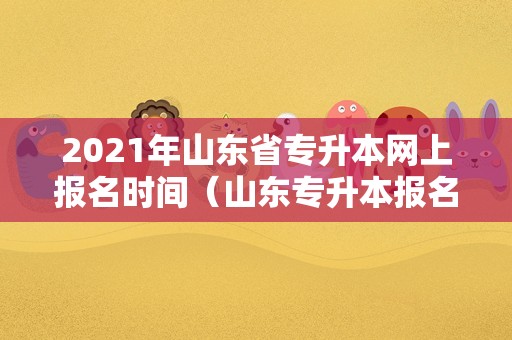 2023年山东省专升本网上报名时间（山东专升本报名时间2023年官网）