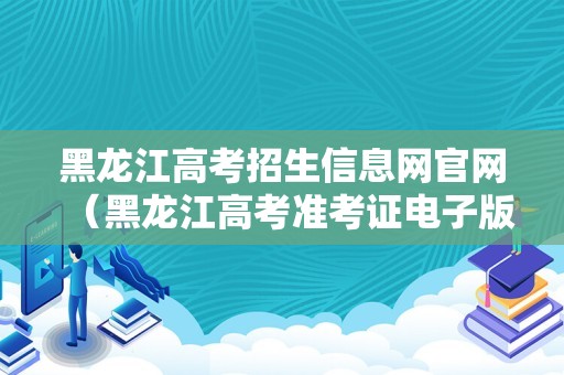 黑龙江高考招生信息网官网（黑龙江高考准考证电子版查询） 