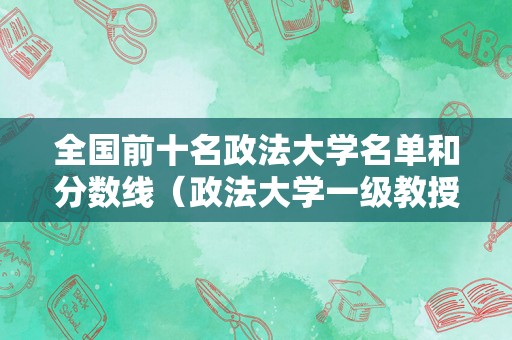 全国前十名政法大学名单和分数线（政法大学一级教授名单） 