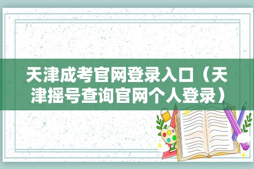 天津成考官网登录入口（天津摇号查询官网个人登录） 