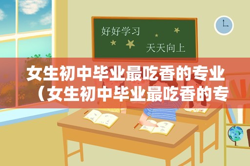 女生初中毕业最吃香的专业（女生初中毕业最吃香的专业可以考大学）