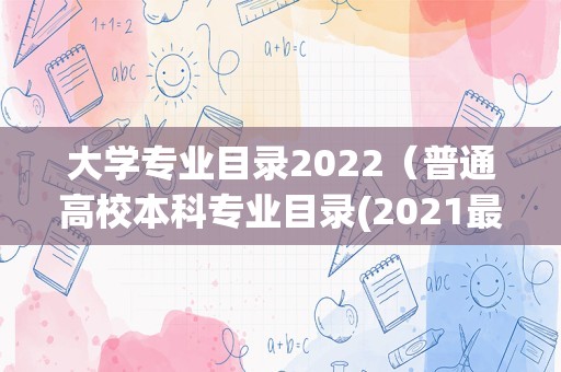 大学专业目录2022（普通高校本科专业目录(2021最全版)） 