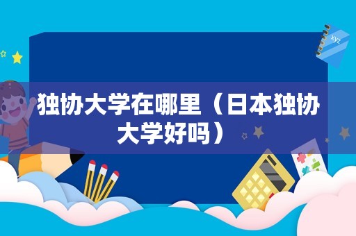 独协大学在哪里（日本独协大学好吗） 