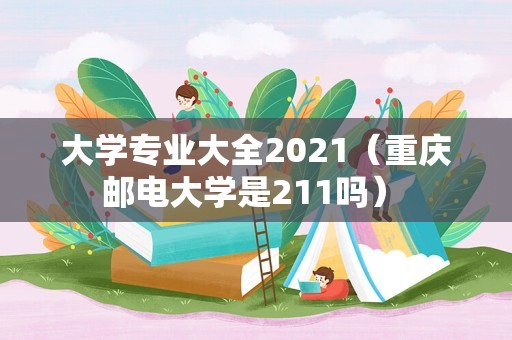 大学专业大全2021（重庆邮电大学是211吗） 