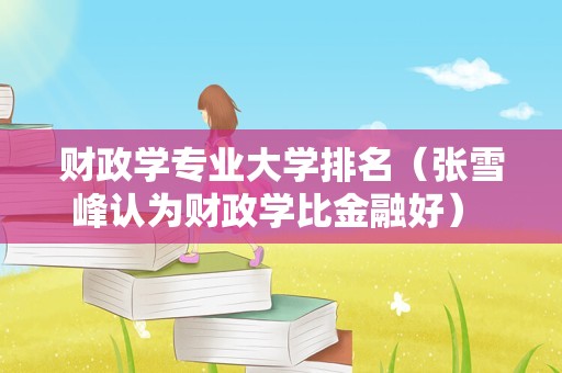 财政学专业大学排名（张雪峰认为财政学比金融好） 