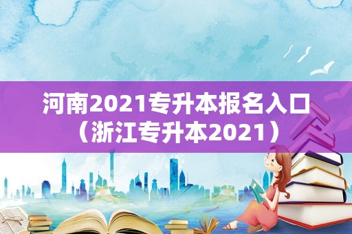 河南2021专升本报名入口（浙江专升本2021） 