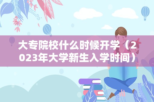 大专院校什么时候开学（2023年大学新生入学时间） 