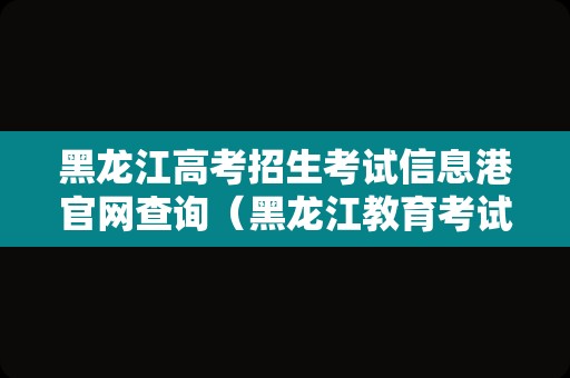 黑龙江高考招生考试信息港官网查询（黑龙江教育考试院,高考频道）