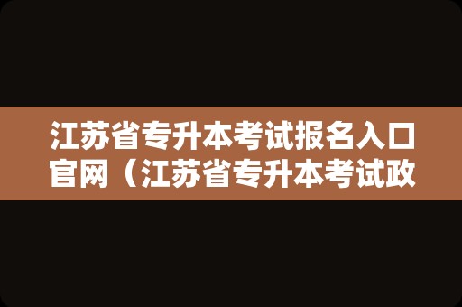 江苏省专升本考试报名入口官网（江苏省专升本考试政策） 