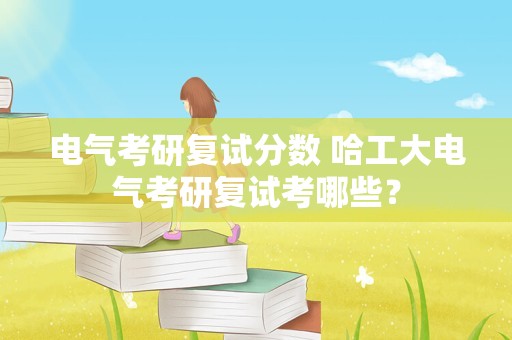 电气考研复试分数 哈工大电气考研复试考哪些？