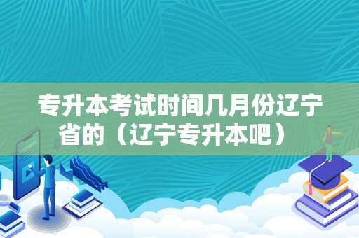 专升本考试时间几月份辽宁省的（辽宁专升本吧） 