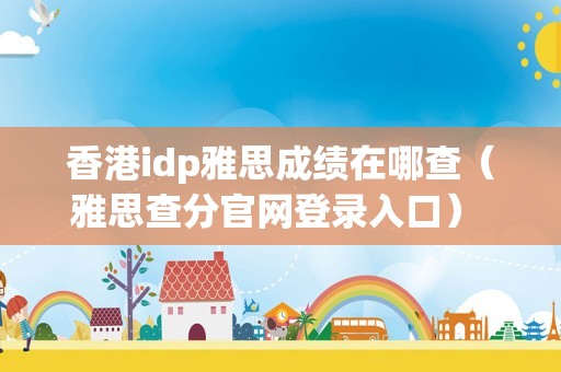 香港idp雅思成绩在哪查（雅思查分官网登录入口） 