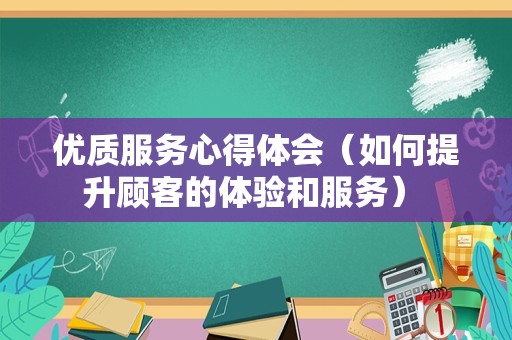 优质服务心得体会（如何提升顾客的体验和服务） 