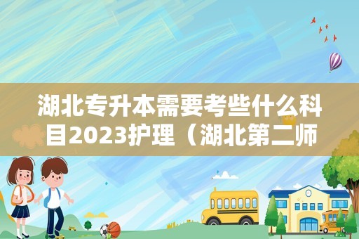 湖北专升本需要考些什么科目2023护理（湖北第二师范学院专升本考试科目）