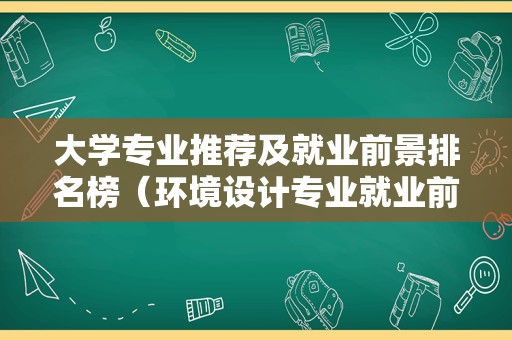 大学专业推荐及就业前景排名榜（环境设计专业就业前景） 