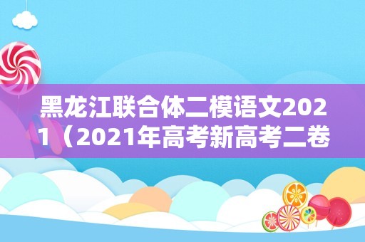 黑龙江联合体二模语文2021（2021年高考新高考二卷语文答案）