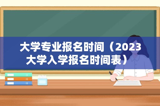 大学专业报名时间（2023大学入学报名时间表） 