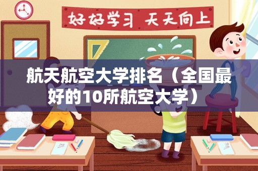 航天航空大学排名（全国最好的10所航空大学） 