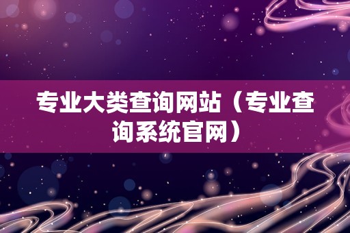 专业大类查询网站（专业查询系统官网）