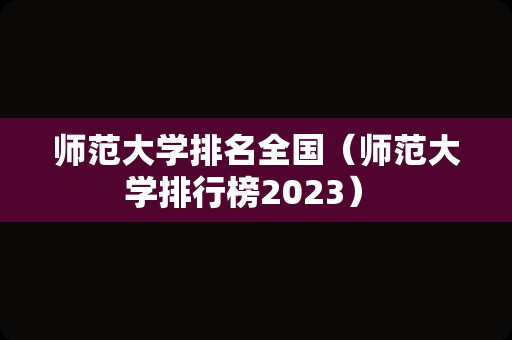 师范大学排名全国（师范大学排行榜2023） 