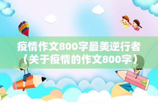 疫情作文800字最美逆行者（关于疫情的作文800字） 