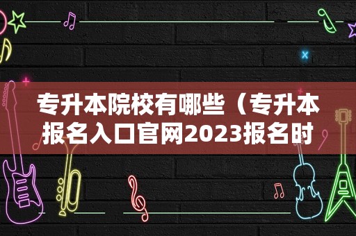 专升本院校有哪些（专升本报名入口官网2023报名时间） 