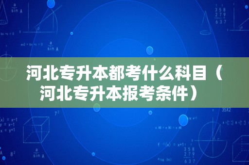 河北专升本都考什么科目（河北专升本报考条件） 