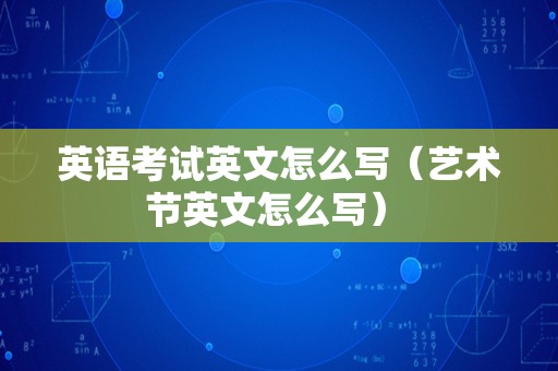 英语考试英文怎么写（艺术节英文怎么写） 