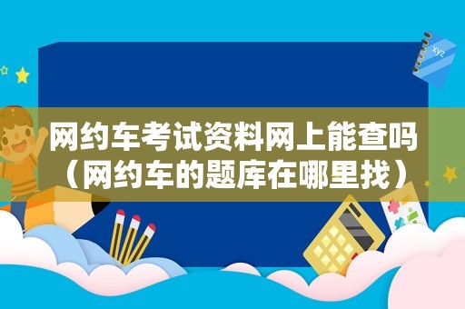 网约车考试资料网上能查吗（网约车的题库在哪里找） 