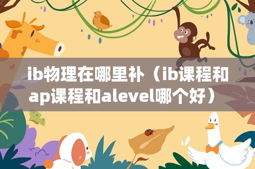 ib物理在哪里补（ib课程和ap课程和alevel哪个好） 