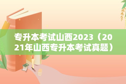 专升本考试山西2023（2021年山西专升本考试真题） 