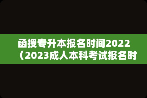 函授专升本报名时间2022（2023成人本科考试报名时间） 