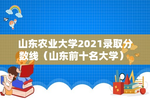 山东农业大学2021录取分数线（山东前十名大学） 