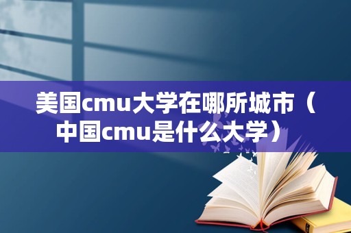 美国cmu大学在哪所城市（中国cmu是什么大学） 