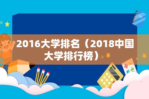 2016大学排名（2018中国大学排行榜） 