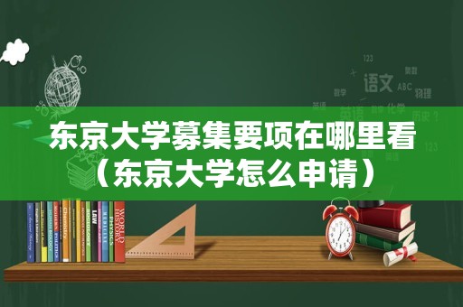 东京大学募集要项在哪里看（东京大学怎么申请） 