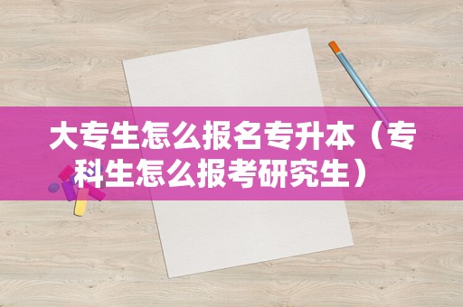 大专生怎么报名专升本（专科生怎么报考研究生） 