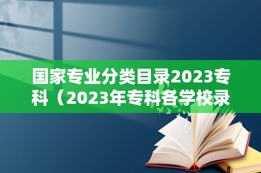 国家专业分类目录2023专科（2023年专科各学校录取分数线） 