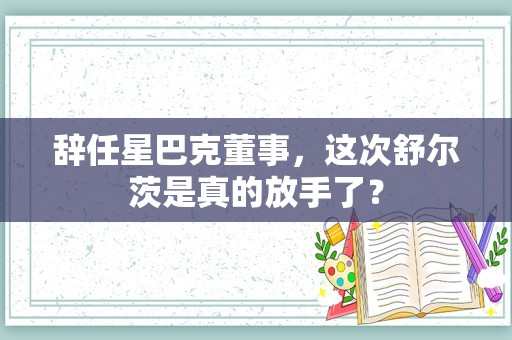 辞任星巴克董事，这次舒尔茨是真的放手了？