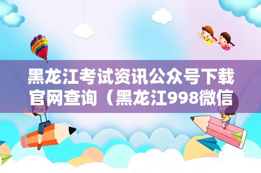 黑龙江考试资讯公众号下载官网查询（黑龙江998微信公众号） 